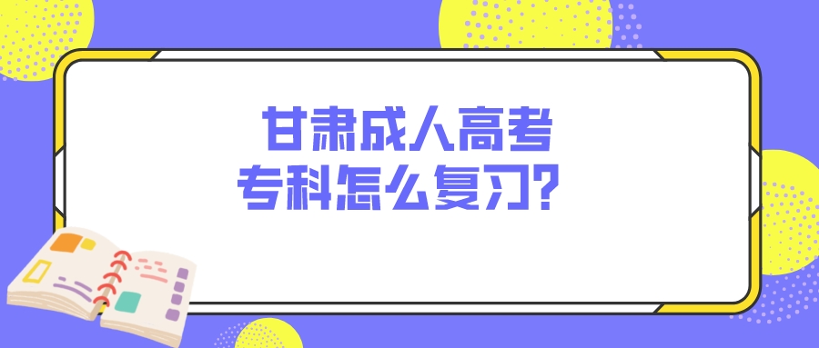 甘肃成人高考专科怎么复习？