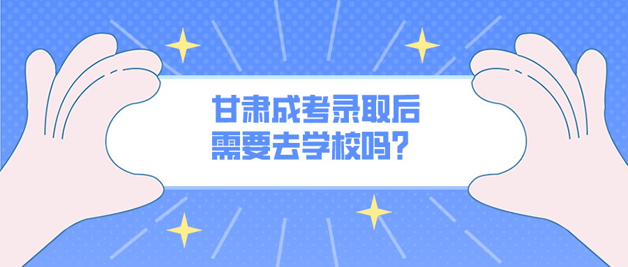 甘肃成考录取后需要去学校吗？