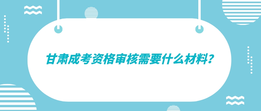 甘肃成考资格审核需要什么材料？