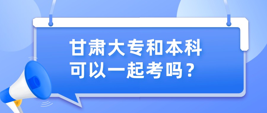 甘肃大专和本科可以一起考吗？