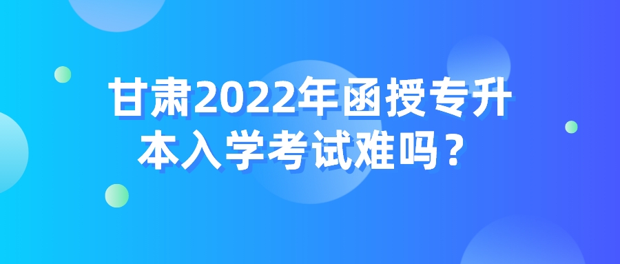 甘肃2022年函授专升本入学考试难吗？