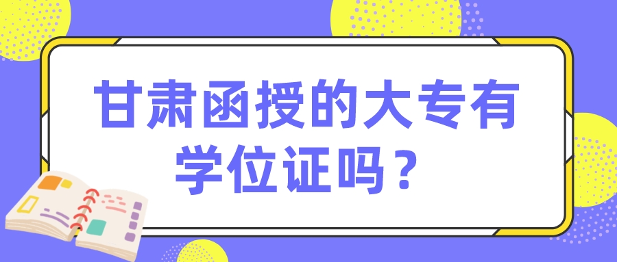 甘肃函授的大专有学位证吗？