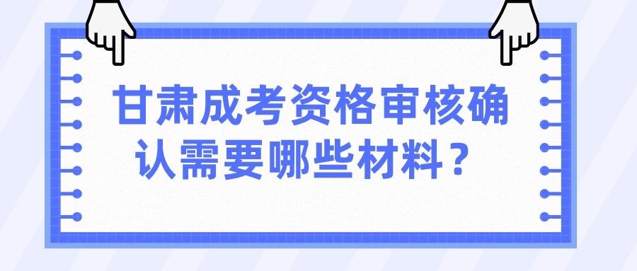 甘肃成考资格审核确认需要哪些材料？