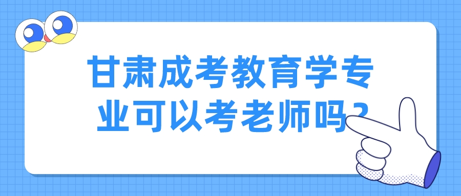 甘肃成考教育学专业可以考老师吗？