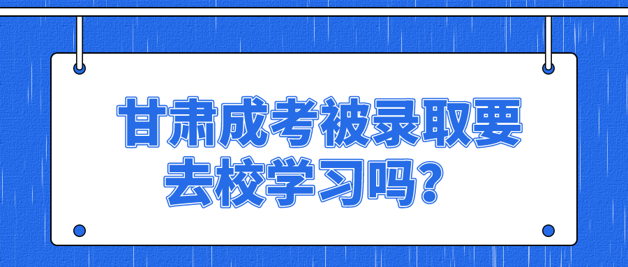 甘肃成考被录取后要去校学习吗？