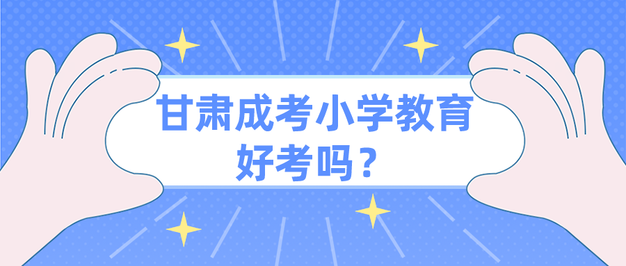 甘肃成考小学教育好考吗？