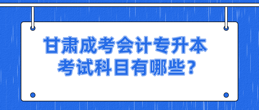 甘肃成考会计专升本考试科目有哪些？