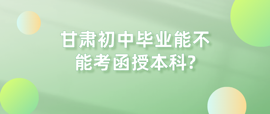 甘肃初中毕业能不能考函授本科?