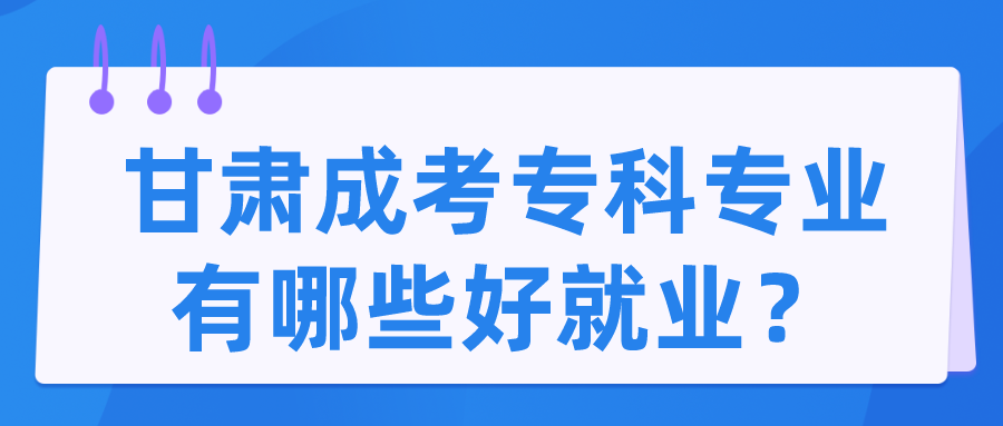 甘肃成考专科专业有哪些好就业？