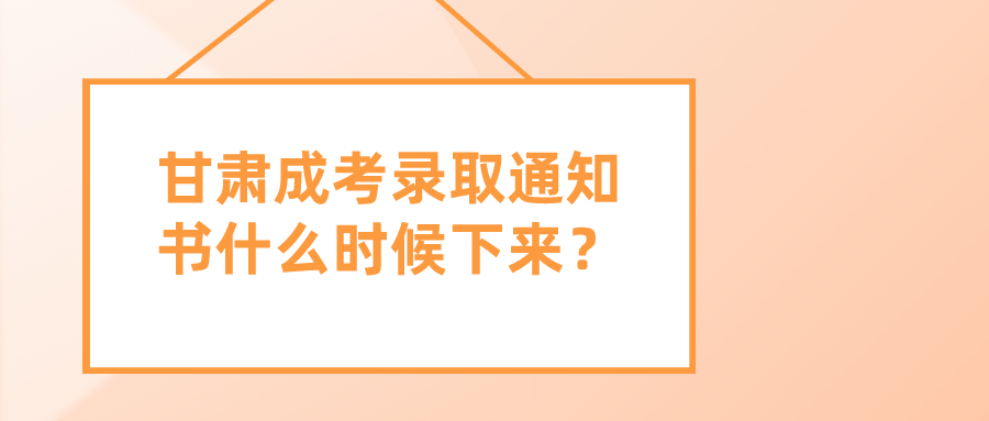 甘肃成考录取通知书什么时候下来？