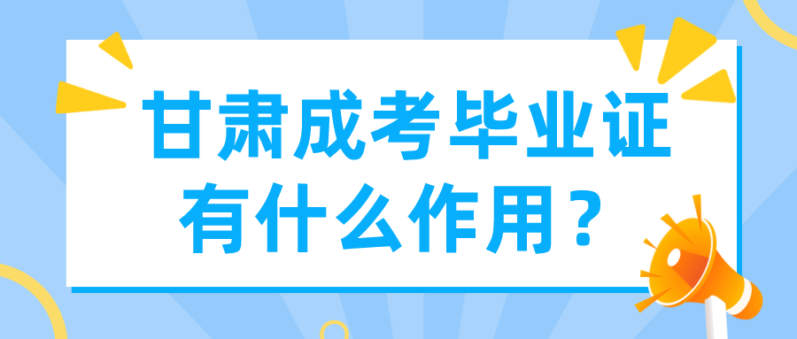 甘肃成考毕业证有什么作用？