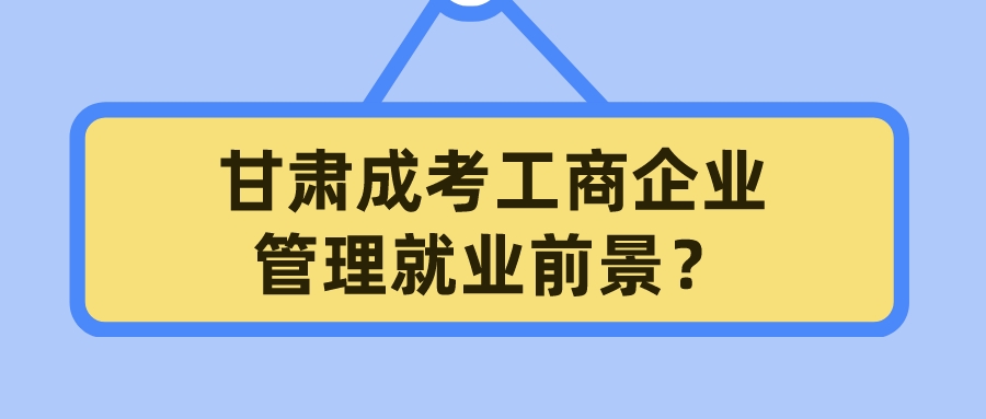 甘肃成考工商企业管理就业前景？