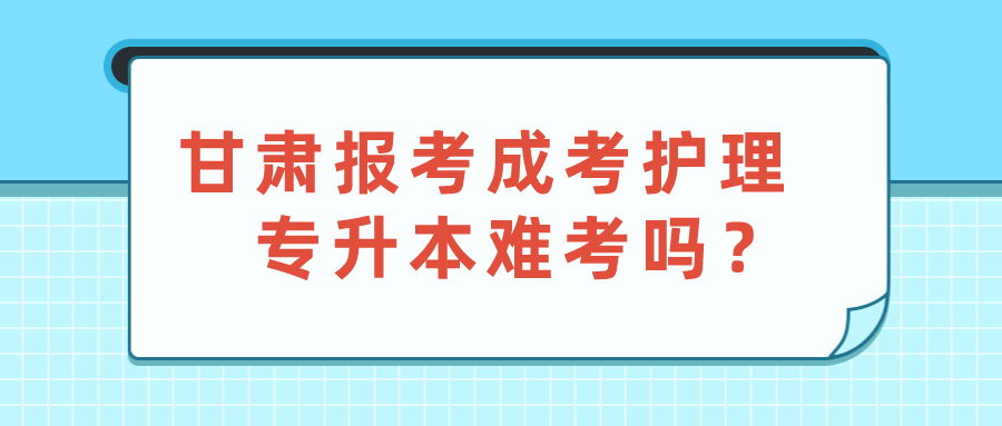 甘肃报考成考护理专升本难考吗？