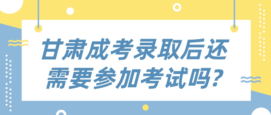 甘肃成考录取后还需要参加考试吗?