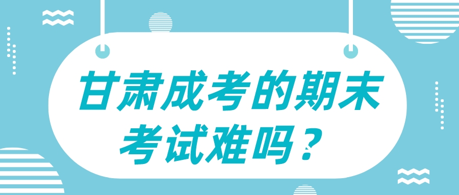 甘肃成考的期末考试难吗？