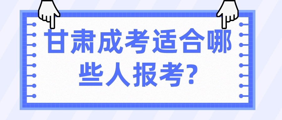 甘肃成考适合哪些人报考?