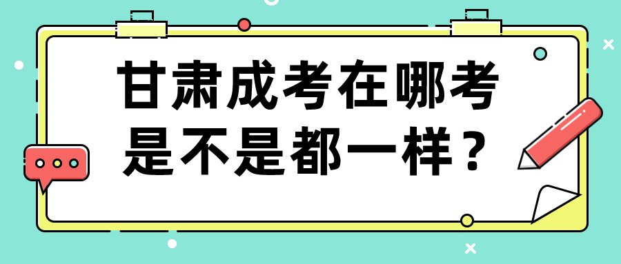 甘肃成考在哪考是不是都一样？