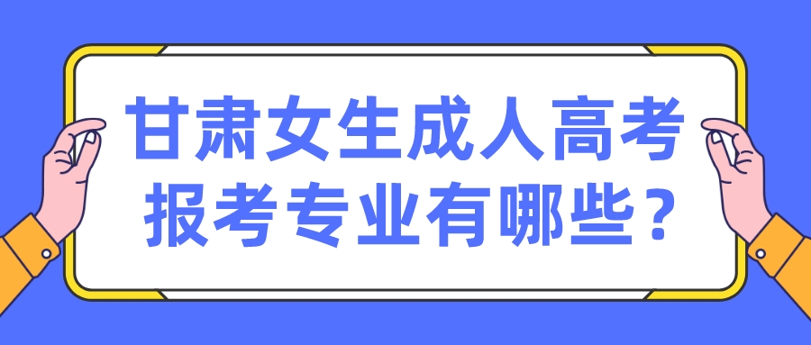 甘肃女生成人高考报考专业有哪些？