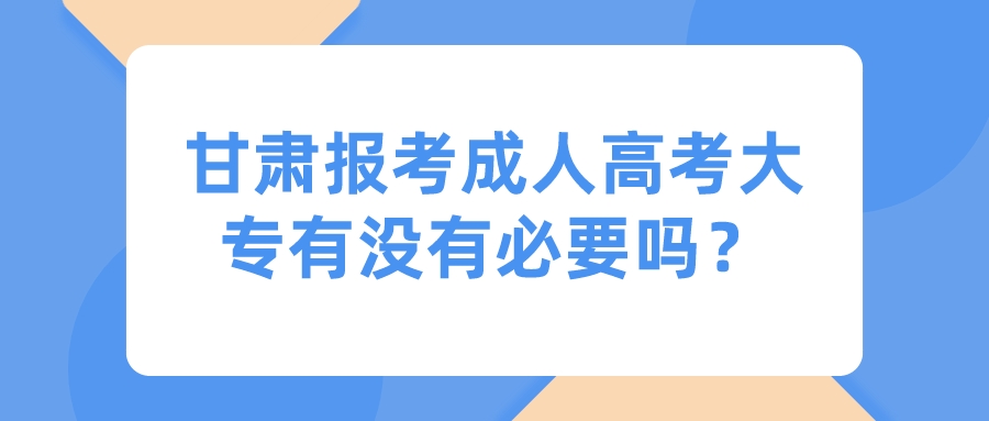 甘肃报考成人高考大专有没有必要吗？