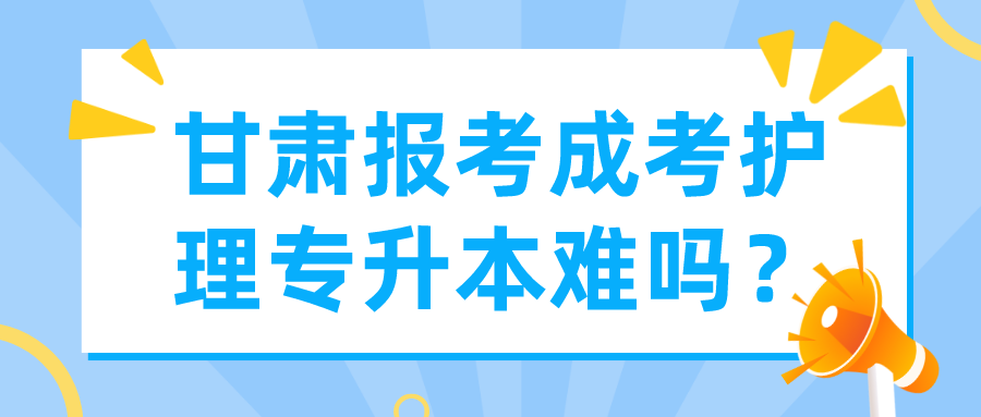 甘肃报考成考护理专升本难吗？