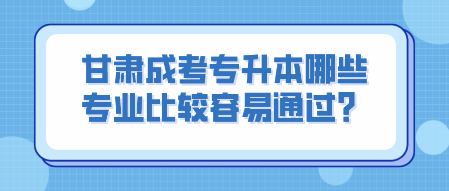 甘肃成考专升本哪些专业比较容易通过？