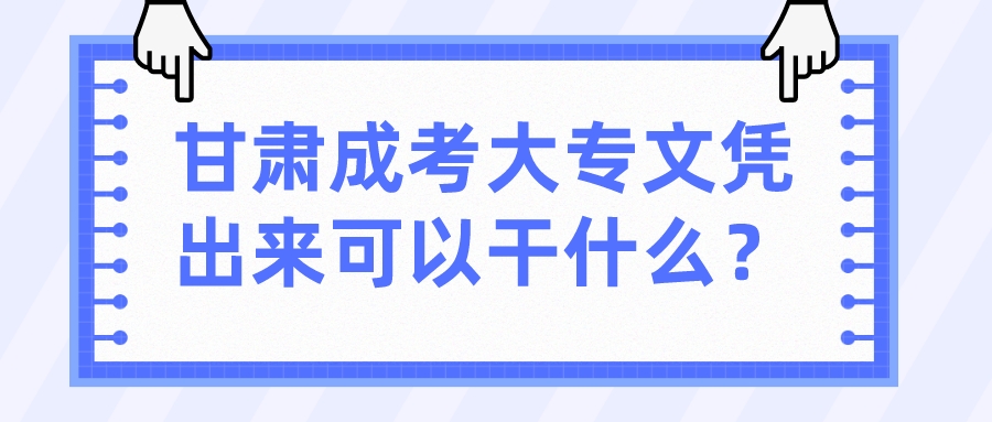 甘肃成考大专文凭出来可以干什么？