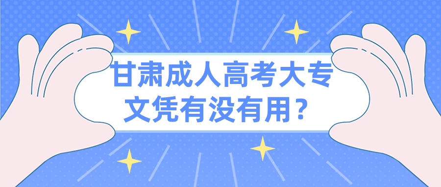 甘肃成人高考大专文凭有没有用？