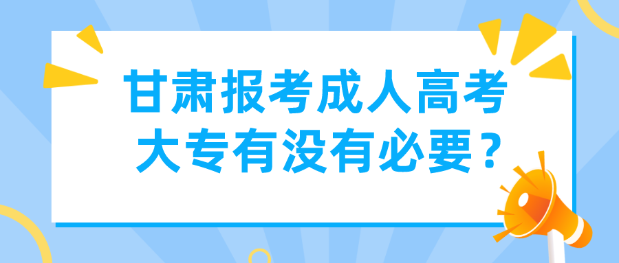 甘肃报考成人高考大专有没有必要？