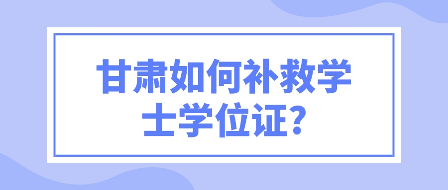 甘肃如何补救学士学位证?