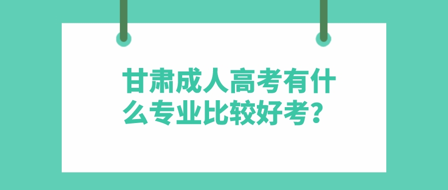 甘肃成人高考有什么专业比较好考？