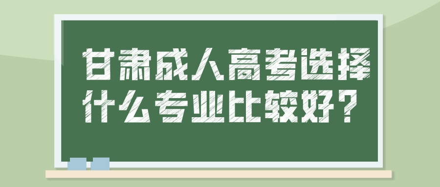 甘肃成人高考选择什么专业比较好？