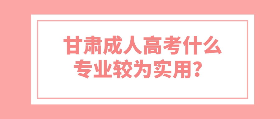 甘肃成人高考什么专业较为实用？