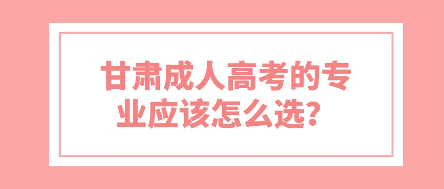 甘肃成人高考的专业应该怎么选？