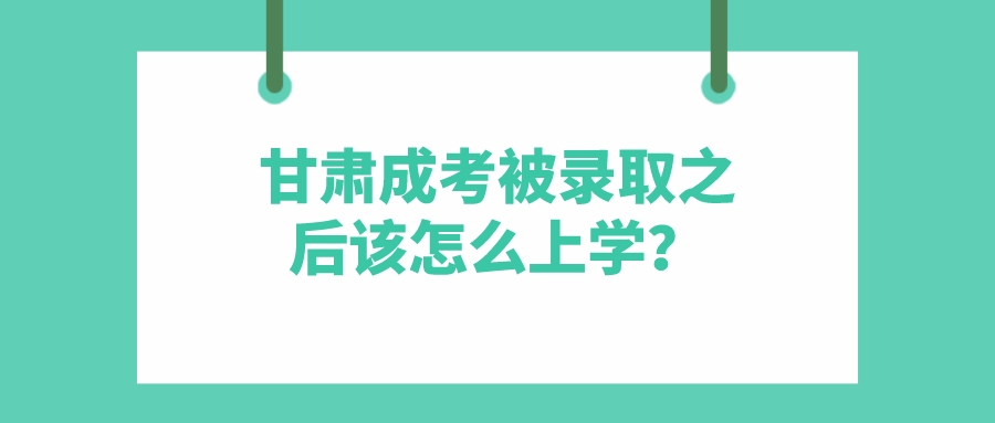 甘肃成考被录取之后该怎么上学？