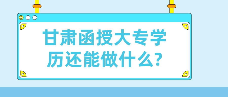 甘肃函授大专学历还能做什么?