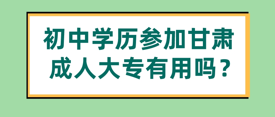 初中学历参加甘肃成人大专有用吗？