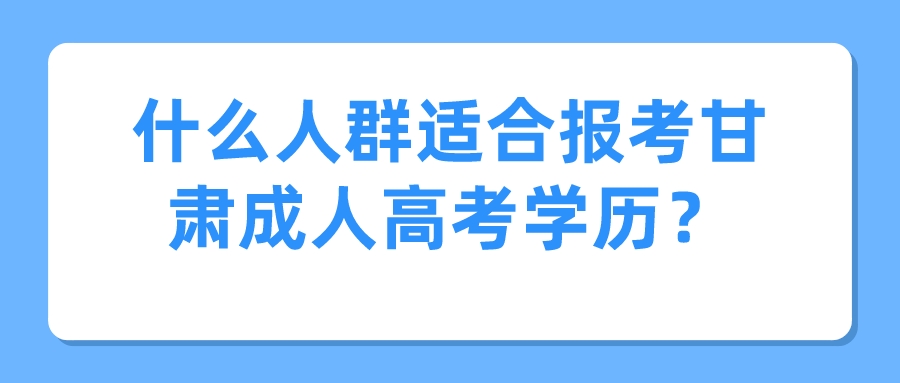 什么人群适合报考甘肃成人高考学历？