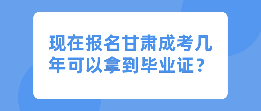 现在报名甘肃成考几年可以拿到毕业证？