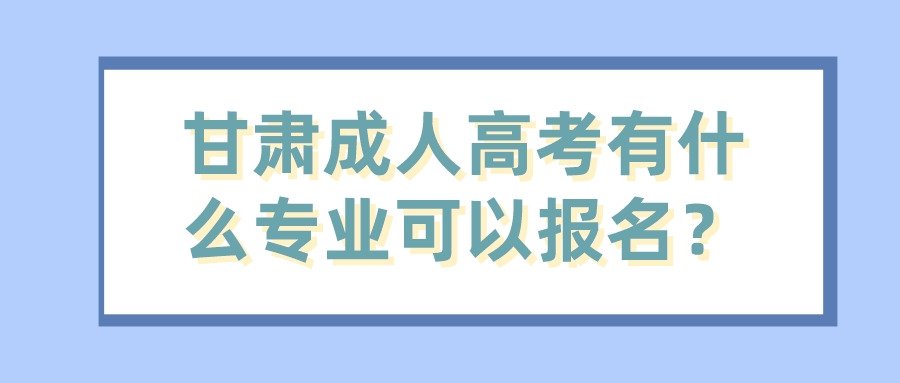 甘肃成人高考有什么专业可以报名？