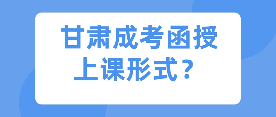 甘肃成考函授上课形式？