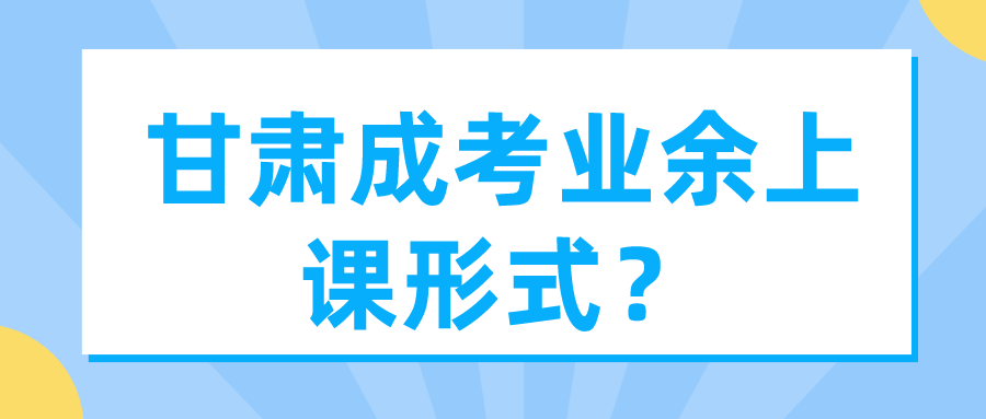 甘肃成考业余上课形式？