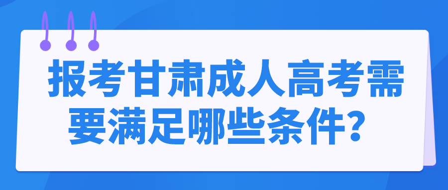 报考甘肃成人高考需要满足哪些条件？