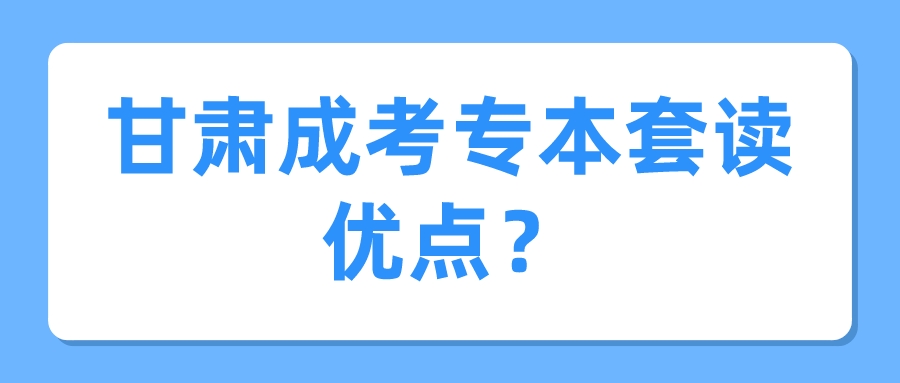 甘肃成考专本套读优点？