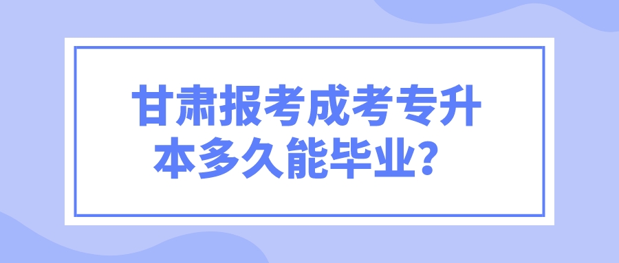 甘肃报考成考专升本多久能毕业？