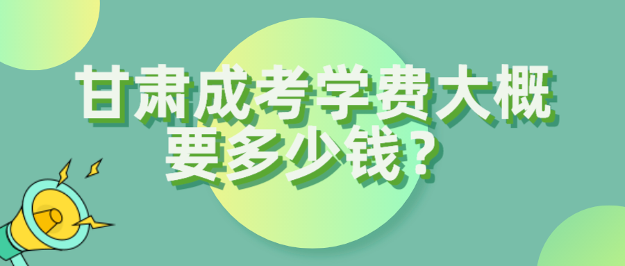 甘肃成考学费大概要多少钱？