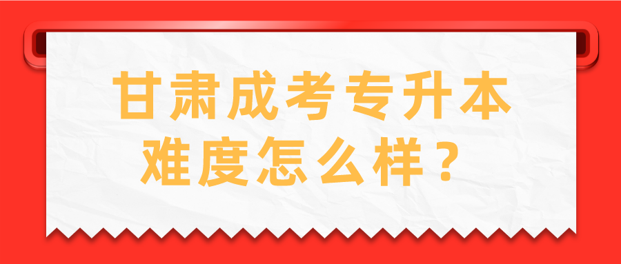 甘肃成考专升本难度怎么样？