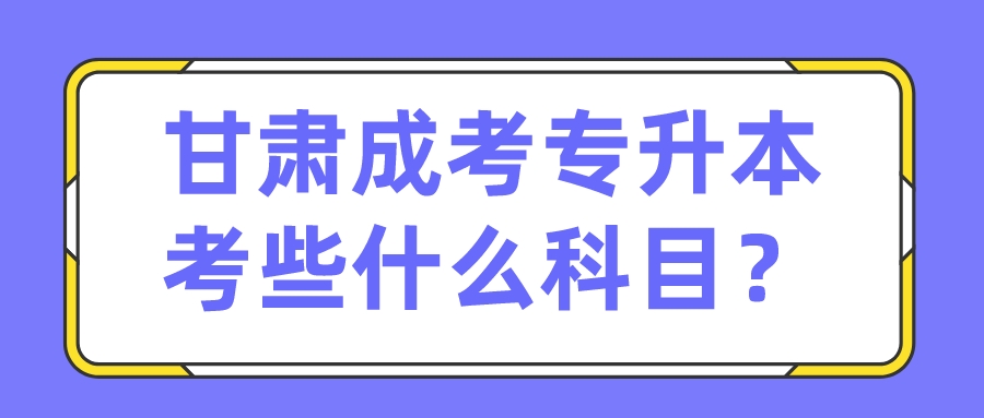 甘肃成考专升本考些什么科目？