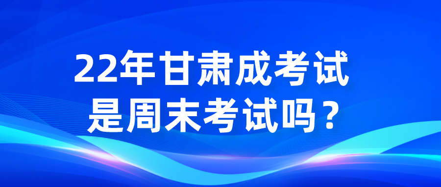 22年甘肃成考考试是周末考试吗？