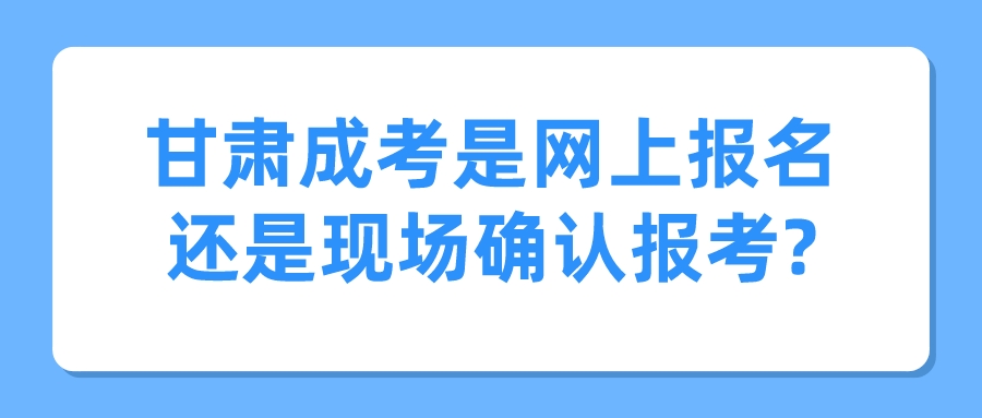 甘肃成考是网上报名还是现场确认报考?