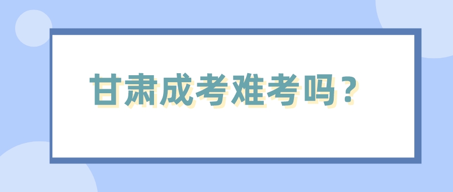 甘肃成考难考吗？